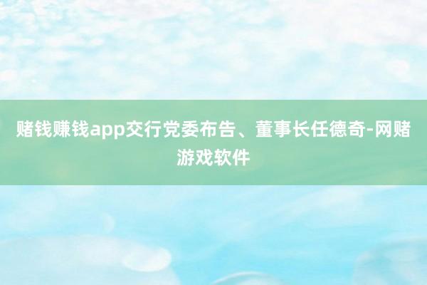 赌钱赚钱app交行党委布告、董事长任德奇-网赌游戏软件