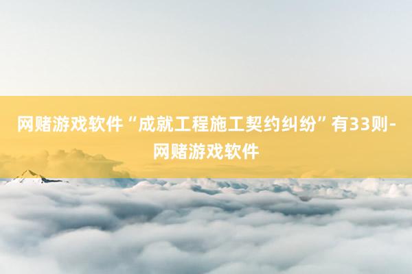 网赌游戏软件“成就工程施工契约纠纷”有33则-网赌游戏软件