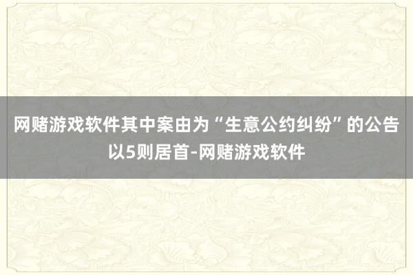 网赌游戏软件其中案由为“生意公约纠纷”的公告以5则居首-网赌游戏软件