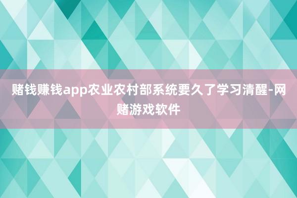 赌钱赚钱app农业农村部系统要久了学习清醒-网赌游戏软件