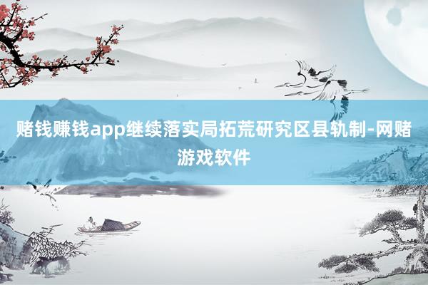 赌钱赚钱app继续落实局拓荒研究区县轨制-网赌游戏软件