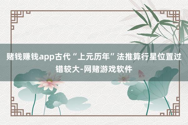 赌钱赚钱app古代“上元历年”法推算行星位置过错较大-网赌游戏软件