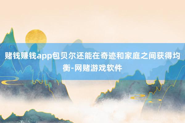 赌钱赚钱app包贝尔还能在奇迹和家庭之间获得均衡-网赌游戏软件