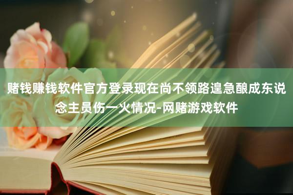 赌钱赚钱软件官方登录现在尚不领路遑急酿成东说念主员伤一火情况-网赌游戏软件