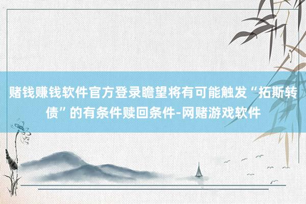 赌钱赚钱软件官方登录瞻望将有可能触发“拓斯转债”的有条件赎回条件-网赌游戏软件