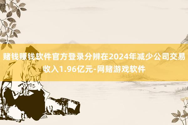 赌钱赚钱软件官方登录分辨在2024年减少公司交易收入1.96亿元-网赌游戏软件