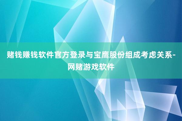 赌钱赚钱软件官方登录与宝鹰股份组成考虑关系-网赌游戏软件