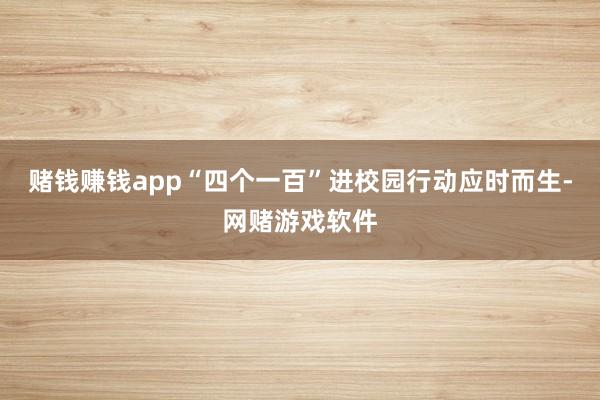 赌钱赚钱app“四个一百”进校园行动应时而生-网赌游戏软件