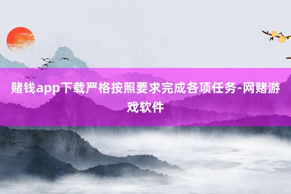 赌钱app下载严格按照要求完成各项任务-网赌游戏软件