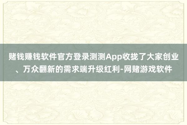 赌钱赚钱软件官方登录测测App收拢了大家创业、万众翻新的需求端升级红利-网赌游戏软件