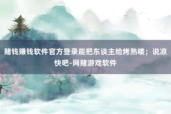 赌钱赚钱软件官方登录能把东谈主给烤熟喽；说凉快吧-网赌游戏软件